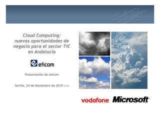 Cloud Computing:
 nuevas oportunidades de
negocio para el sector TIC
      en Andalucía



      Presentación de eticom


Sevilla, 24 de Noviembre de 2010 v1.0




                                        1   1
 
