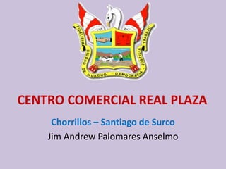 CENTRO COMERCIAL REAL PLAZA
Chorrillos – Santiago de Surco
Jim Andrew Palomares Anselmo
 