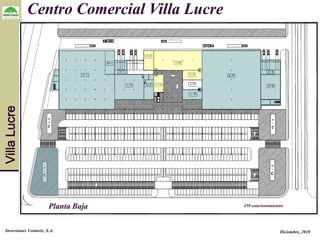 Villa Lucre   Centro Comercial Villa Lucre




                         Planta Baja         450 estacionamientos




  Inversiones Ventaviv, S.A.                                   Diciembre, 2010
 