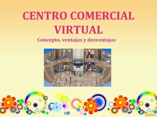 CENTRO COMERCIAL 
VIRTUAL 
Concepto, ventajas y desventajas 
 