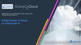 SimplyCloud è la nuova Soluzione di Centro Computer Spa
“Powered By Microsoft Azure”.
Il Data Center in Cloud
su misura per te
 