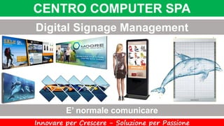 CENTRO COMPUTER SPA
Innovare per Crescere - Soluzione per Passione
Digital Signage Management
E’ normale comunicare
 