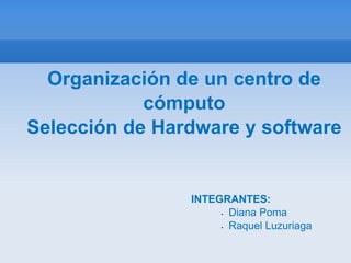 Organización de un centro de
            cómputo
Selección de Hardware y software


                INTEGRANTES:
                     • Diana Poma

                     • Raquel Luzuriaga
 