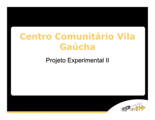 Centro Comunitário Vila
        Gaúcha
     Projeto Experimental II
 