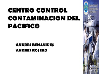 CENTRO CONTROL
CONTAMINACION DEL
PACIFICO
ANDRES BENAVIDES
ANDRES ROSERO
 