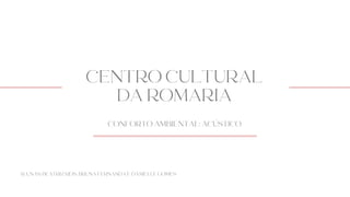 CENTRO CULTURAL
DA ROMARIA
CONFORTO AMBIENTAL: ACÚSTICO
ALUNAS: BEATRIZ REIS, BRUNA FERNANDA E DANIELLE GOMES
 