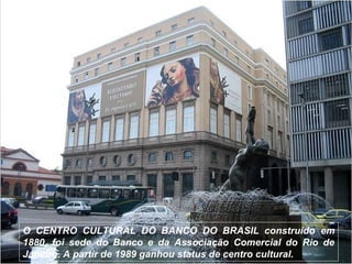 O CENTRO CULTURAL DO BANCO DO BRASIL construído em
1880, foi sede do Banco e da Associação Comercial do Rio de
Janeiro. A partir de 1989 ganhou status de centro cultural.
 