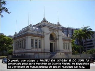 O prédio que abriga o MUSEU DA IMAGEM E DO SOM foi
construído para ser o Pavilhão do Distrito Federal na Exposição
do Cent...
