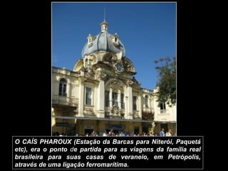 O CAÍS PHAROUX (Estação da Barcas para Niterói, Paquetá
etc), era o ponto de partida para as viagens da família real
brasi...