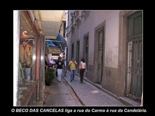 O BECO DAS CANCELAS liga a rua do Carmo à rua da Candelária.
 