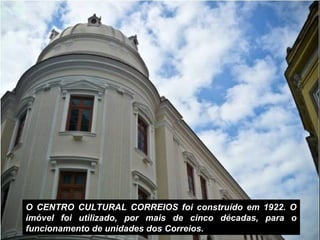 O CENTRO CULTURAL CORREIOS foi construído em 1922. O
imóvel foi utilizado, por mais de cinco décadas, para o
funcionamento de unidades dos Correios.
 