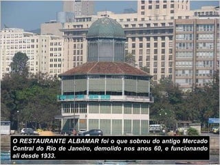 O RESTAURANTE ALBAMAR foi o que sobrou do antigo Mercado Central do Rio de Janeiro, demolido nos anos 60, e funcionando ali desde 1933.   