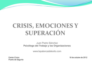 CRISIS, EMOCIONES Y
SUPERACIÓN
Juan Pedro Sánchez
Psicólogo del Trabajo y las Organizaciones
www.lapalancadelexito.com
Centro Cívico
Puerto de Sagunto
18 de octubre de 2012
 