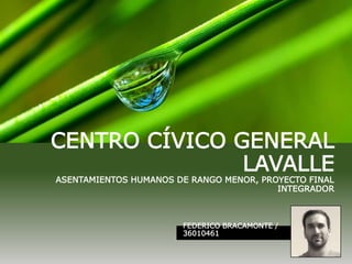 CENTRO CÍVICO GENERAL
LAVALLE
ASENTAMIENTOS HUMANOS DE RANGO MENOR, PROYECTO FINAL
INTEGRADOR
FEDERICO BRACAMONTE /
36010461
1
 