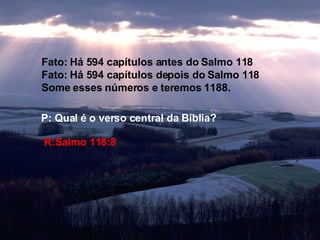 Fato: Há 594 capítulos antes do Salmo 118 Fato: Há 594 capítulos depois do Salmo 118 Some esses números e teremos 1188. P: Qual é o verso central da Bíblia? R:Salmo 118:8 