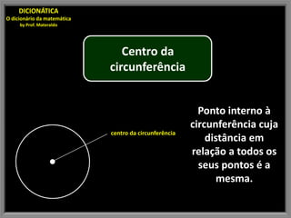 DICIONÁTICA
O dicionário da matemática
     by Prof. Materaldo




                                Centro da
                             circunferência


                                                          Ponto interno à
                                                        circunferência cuja
                             centro da circunferência
                                                            distância em
                                                        relação a todos os
                                                          seus pontos é a
                                                               mesma.
 
