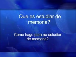 Que es estudiar de memoria?   Como hago para no estudiar de memoria? 