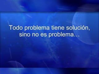 Todo problema tiene solución, sino no es problema… 