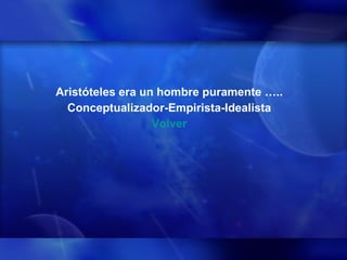   Aristóteles era un hombre puramente ….. Conceptualizador-Empirista-Idealista Volver 