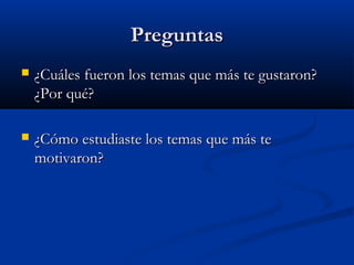 PreguntasPreguntas
 ¿Cuáles fueron los temas que más te gustaron?¿Cuáles fueron los temas que más te gustaron?
¿Por qué?¿Por qué?
 ¿Cómo estudiaste los temas que más te¿Cómo estudiaste los temas que más te
motivaron?motivaron?
 