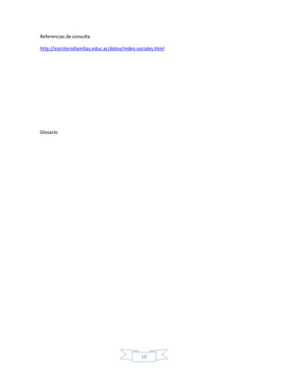 Referencias de consulta

http://escritoriofamilias.educ.ar/datos/redes-sociales.html




Glosario




                                                10
 