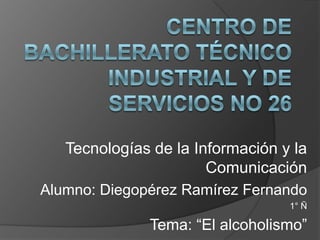 Tecnologías de la Información y la
Comunicación
Alumno: Diegopérez Ramírez Fernando
1° Ñ

Tema: “El alcoholismo”

 