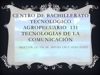CENTRO DE BACHILLERATO
TECNOLOGICO
AGROPECUARIO 131
TECNOLOGIAS DE LA
COMUNICACIÓN
PROFESOR LIC. OSCAR ARTURO CRUZ HERNANDES

 