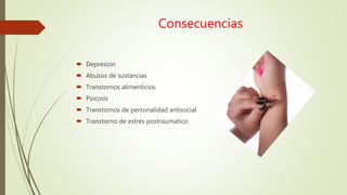 Consecuencias
 Depresion
 Abusos de sustancias
 Transtornos alimenticios
 Psicosis
 Transtornos de personalidad antisocial
 Transtorno de estrés postraumatico
 