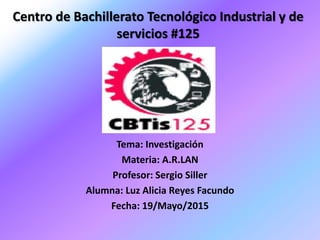 Centro de Bachillerato Tecnológico Industrial y de
servicios #125
Tema: Investigación
Materia: A.R.LAN
Profesor: Sergio Siller
Alumna: Luz Alicia Reyes Facundo
Fecha: 19/Mayo/2015
 