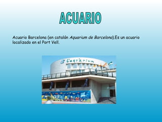 ACUARIO Acuario Barcelona (en catalán  Aquarium de Barcelona ).Es un acuario localizado en el Port Vell. 