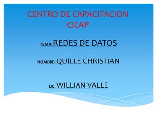 CENTRO DE CAPACITACION
        CICAP

  TEMA:   REDES DE DATOS

  NOMBRE:    QUILLE CHRISTIAN


      LIC:   WILLIAN VALLE
 