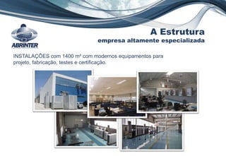 A Estrutura
empresa altamente especializada
INSTALAÇÕES com 1400 m² com modernos equipamentos para
projeto, fabricação, testes e certificação.
 