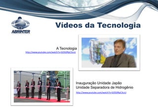 Inauguração Unidade Japão
Unidade Separadora de Hidrogênio
http://www.youtube.com/watch?v=GOG0RpC3csU
Vídeos da Tecnologia
http://www.youtube.com/watch?v=GOG0RpC3csU
A Tecnologia
 