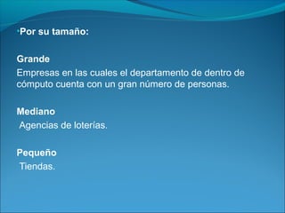 •Por su tamaño:
Grande
Empresas en las cuales el departamento de dentro de
cómputo cuenta con un gran número de personas.
Mediano
Agencias de loterías.
Pequeño
Tiendas.
 