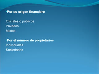 •Por su origen financiero
Oficiales o públicos
Privados
Mixtos
•Por el número de propietarios
Individuales
Sociedades
 
 