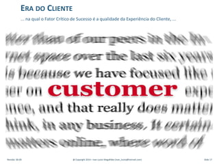 ERA DO CLIENTE
... na qual o Fator Crítico de Sucesso é a qualidade da Experiência do Cliente, ...
Revisão: 00.00 @ Copyright 2014 – Ivan Luizio Magalhães (ivan_luizio@hotmail.com) Slide 17
 
