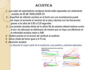 También deberá tomarse en cuenta entre otras cosas la localización, estilo de arquitectura,  tipo de materiales y sus costos. Pero las más importantes condiciones que se deben de satisfacer son: Confort y máxima seguridad, junto con la concentración del observador en la escena. En lo que a confort se refiere es condición primordial un aire rico en oxigeno renovado constantemente y sin corrientes molestas, así como una temperatura agradable, un adecuado grado de humedad e iluminación suficiente. En el caso del auditorio la temperatura se tiene que diseñar para una persona en reposo y sentado en la cual la temperatura media debe ser de 21 grados centígrados y la humedad relativa media debe ser de 21º centígrados. Sistemas de construcción aislantes del calor con superficie suficiente de ventanas en lugar correcto de acuerdo con el mobiliario, ventilación y clima artificial eficaces, son las condiciones primordiales para el bienestar permanente de los ocupantes en este caso del auditorio. 