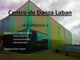 Centro de Danza Laban
                   Arquitectura 1
Alumnos: Perez Delaney Tomas
         Prinzo Federico
         Laschera Antonelia
         Amendola Sofia

Cátedra: Michel, Gaston
 