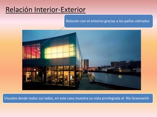 Relación Interior-Exterior
                                      Relación con el entorno gracias a los paños vidriados




Visuales desde todos sus lados, en este caso muestra su vista privilegiada al Río Greenwich
 