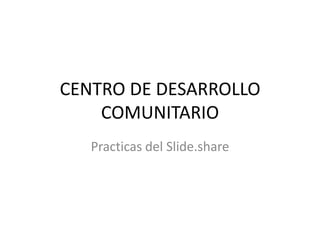 CENTRO DE DESARROLLO COMUNITARIO Practicas del Slide.share 