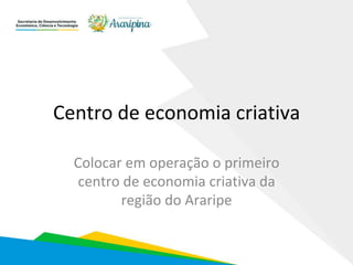 Centro	de	economia	criativa	
Colocar	em	operação	o	primeiro	
centro	de	economia	criativa	da	
região	do	Araripe	
 