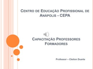 CENTRO DE EDUCAÇÃO PROFISSIONAL DE
ANÁPOLIS - CEPA
Professor – Cleiton Duarte
CAPACITAÇÃO PROFESSORES
FORMADORES
 