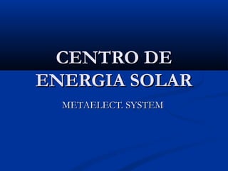 CENTRO DECENTRO DE
ENERGIA SOLARENERGIA SOLAR
METAELECT. SYSTEMMETAELECT. SYSTEM
 