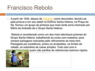 Francisco Rebolo
   A partir de 1934, depois de trabalhar como decorador, decidiu-se
    pela pintura e em seu ateliê no ...