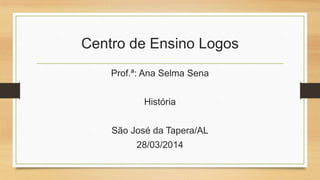Centro de Ensino Logos
Prof.ª: Ana Selma Sena
História
São José da Tapera/AL
28/03/2014
 
