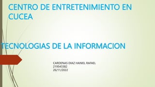 CENTRO DE ENTRETENIMIENTO EN
CUCEA
TECNOLOGIAS DE LA INFORMACION
CARDENAS DIAZ HANIEL RAFAEL
219543382
26/11/2022
 