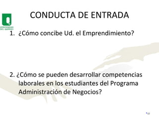 CONDUCTA DE ENTRADA ¿Cómo concibe Ud. el Emprendimiento? 2. ¿Cómo se pueden desarrollar competencias laborales en los estudiantes del Programa Administración de Negocios? 
