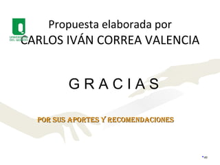 Propuesta elaborada por CARLOS IVÁN CORREA VALENCIA G R A C I A S POR SUS APORTES Y RECOMENDACIONES 
