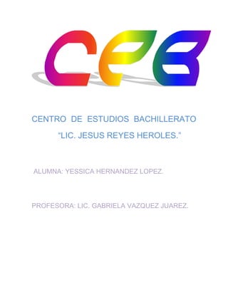 CENTRO DE ESTUDIOS BACHILLERATO

      “LIC. JESUS REYES HEROLES.”



ALUMNA: YESSICA HERNANDEZ LOPEZ.




PROFESORA: LIC. GABRIELA VAZQUEZ JUAREZ.
 