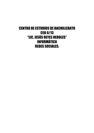 CENTRO DE ESTUDIOS DE BACHILLERATO
               CEB 6/13
     “LIC. JESÚS REYES HEROLES”
             INFORMÁTICA
           REDES SOCIALES.
 